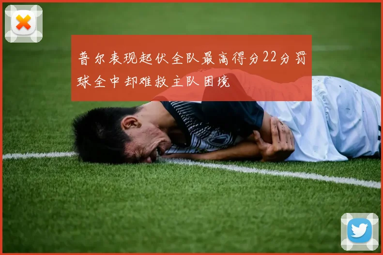 普尔表现起伏全队最高得分22分罚球全中却难救主队困境