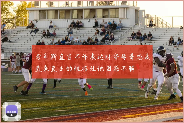 考辛斯直言不讳表达对字母哥态度直来直去的性格让他困惑不解