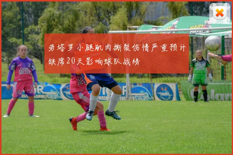 劳塔罗小腿肌肉撕裂伤情严重预计缺席20天影响球队战绩