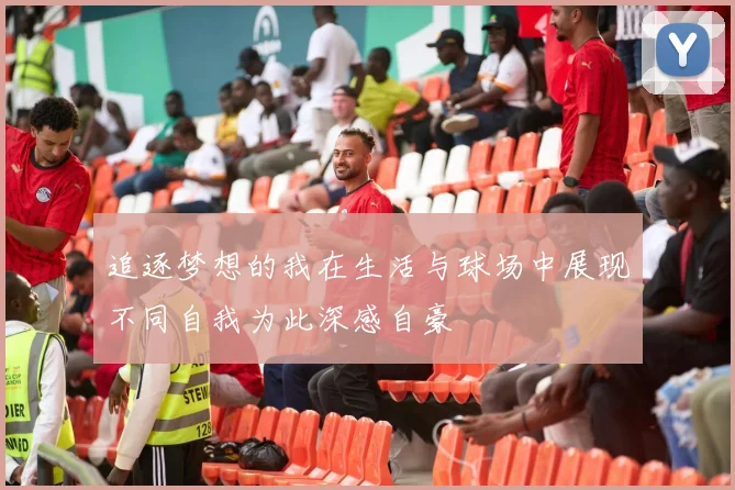 追逐梦想的我在生活与球场中展现不同自我为此深感自豪