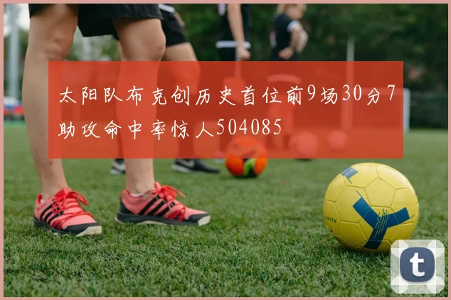 太阳队布克创历史首位前9场30分7助攻命中率惊人504085