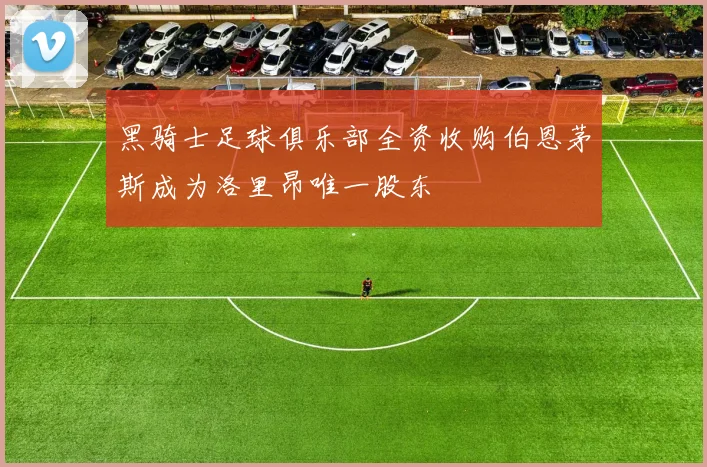 黑骑士足球俱乐部全资收购伯恩茅斯成为洛里昂唯一股东