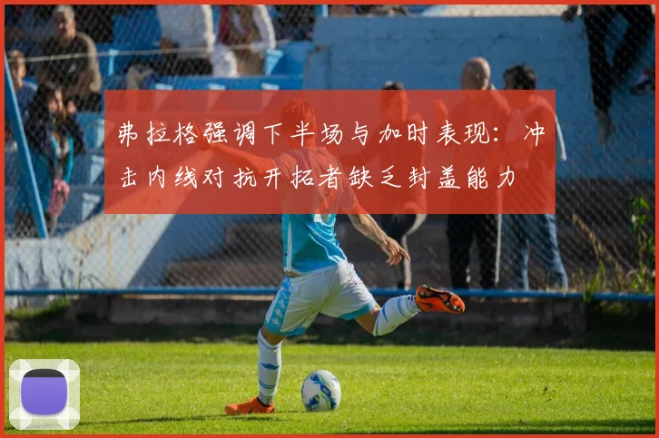 弗拉格强调下半场与加时表现：冲击内线对抗开拓者缺乏封盖能力