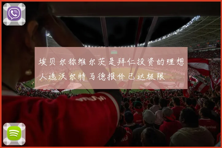 埃贝尔称维尔茨是拜仁投资的理想人选沃尔特马德报价已达极限