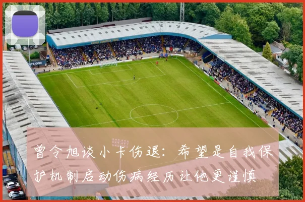 曾令旭谈小卡伤退：希望是自我保护机制启动伤病经历让他更谨慎
