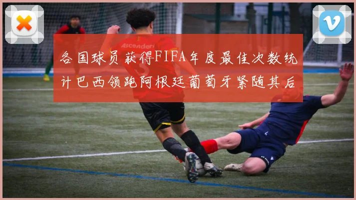 各国球员获得FIFA年度最佳次数统计巴西领跑阿根廷葡萄牙紧随其后