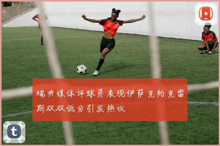 瑞典媒体评球员表现伊萨克约克雷斯双双低分引发热议