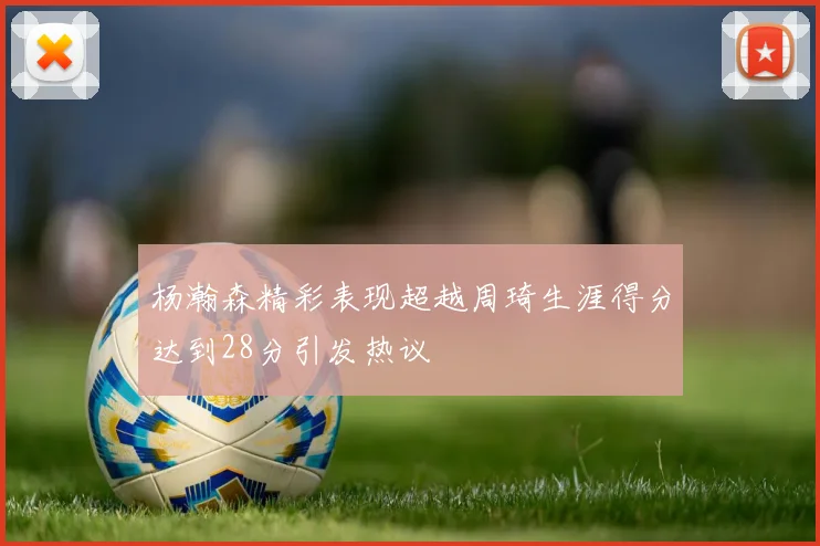 杨瀚森精彩表现超越周琦生涯得分达到28分引发热议
