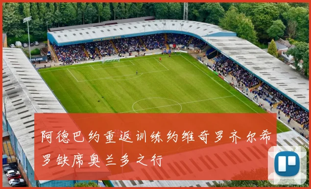 阿德巴约重返训练约维奇罗齐尔希罗缺席奥兰多之行