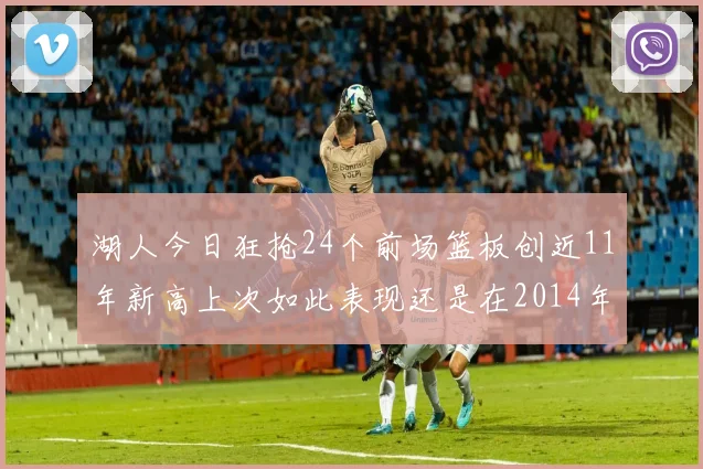 湖人今日狂抢24个前场篮板创近11年新高上次如此表现还是在2014年