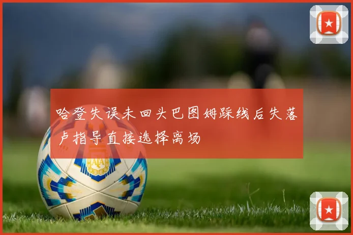 哈登失误未回头巴图姆踩线后失落卢指导直接选择离场
