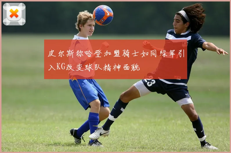 皮尔斯称哈登加盟骑士如同绿军引入KG改变球队精神面貌