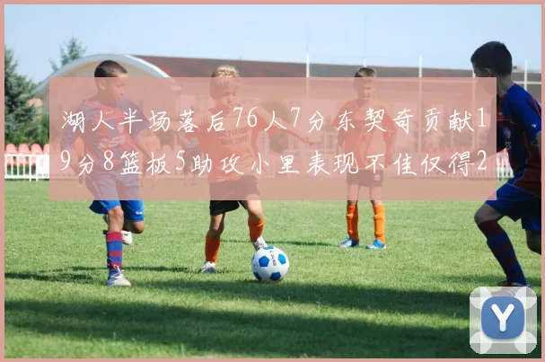 湖人半场落后76人7分东契奇贡献19分8篮板5助攻小里表现不佳仅得2分