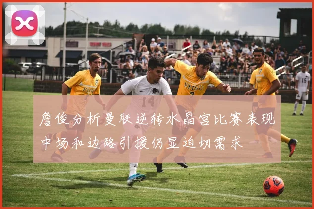 詹俊分析曼联逆转水晶宫比赛表现中场和边路引援仍显迫切需求